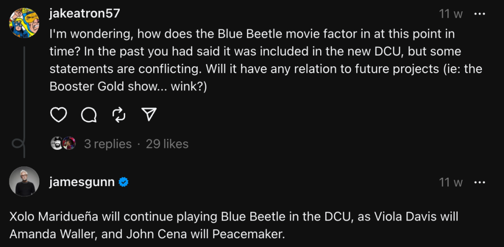 "Xolo Maridueña will continue playing Blue Beetle in the DCU, as Viola Davis will Amanda Waller, and John Cena will Peacemaker.” - James Gunn on Threads