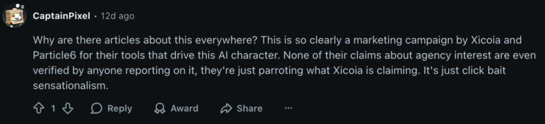 "Why are there articles about this everywhere? This is so clearly a marketing campaign by Xicoia and Particle6 for their tools that drive this AI character. None of their claims about agency interest are even verified by anyone reporting on it, they're just parroting what Xicoia is claiming. It's just click bait sensationalism." - u/CaptainPixel via Reddit
